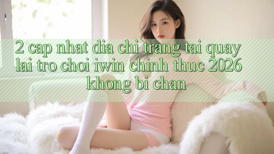 2. Cập Nhật Địa chỉ trang Tải quay lại Trò chơi iwin Chính Thức 2026 Không Bị Chặn 2. Cập Nhật Địa chỉ trang Tải quay lại Trò chơi iwin Chính Thức 2026 Không Bị Chặn