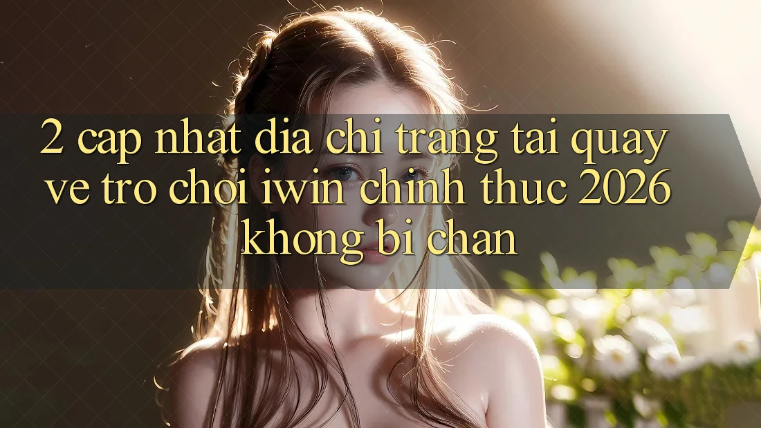 2. Cập Nhật Địa chỉ trang Tải quay về Trò chơi iwin Chính Thức 2026 Không Bị Chặn