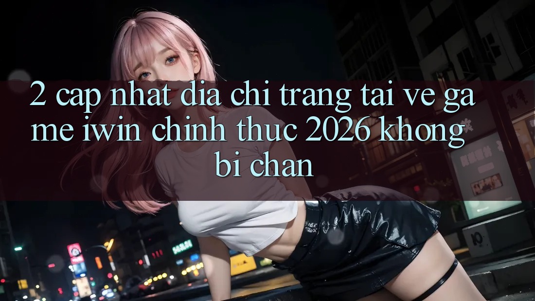 2. Cập Nhật Địa chỉ trang Tải về Game iwin Chính Thức 2026 Không Bị Chặn