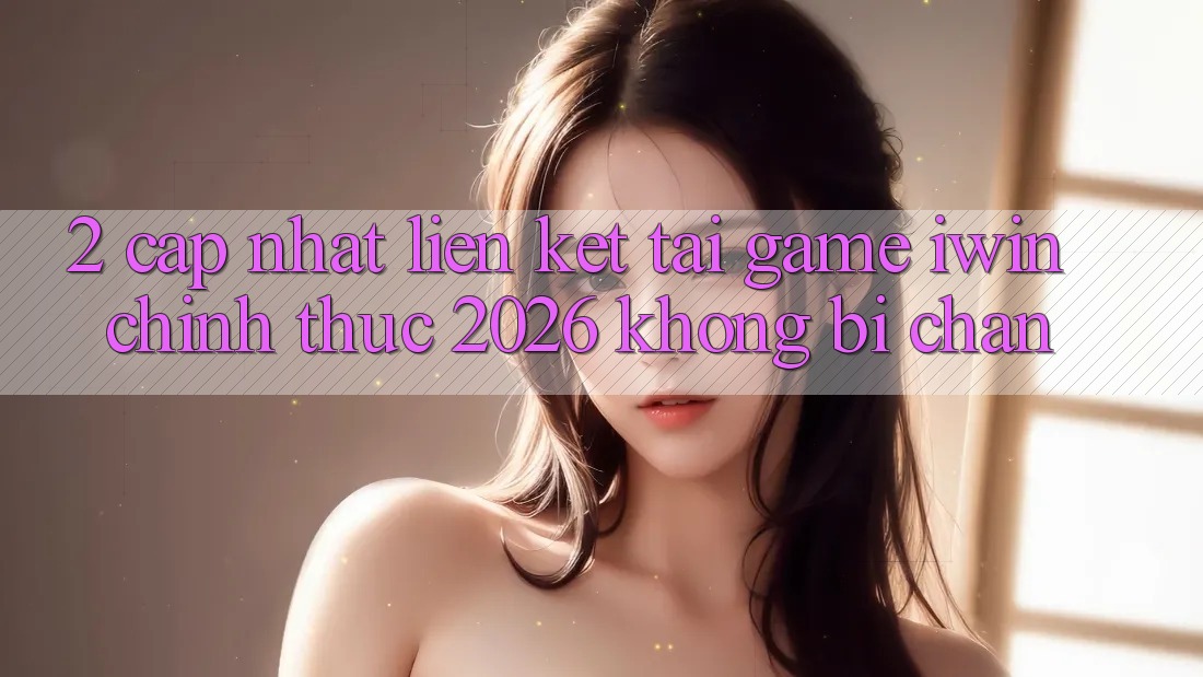 2. Cập Nhật Liên kết Tải Game iwin Chính Thức 2026 Không Bị Chặn