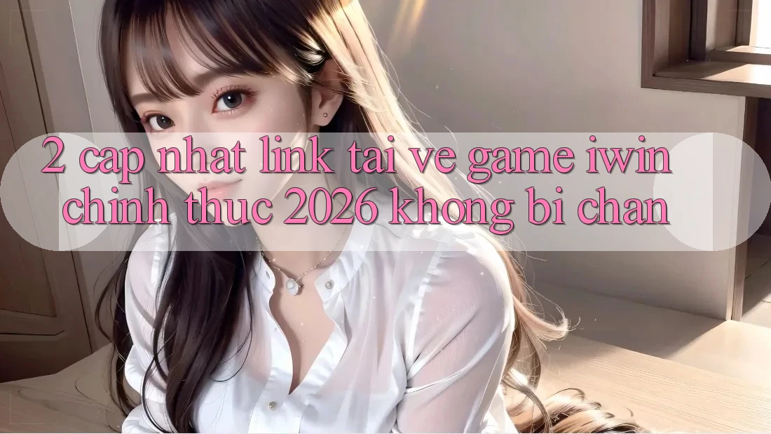 2. Cập Nhật Link Tải về Game iwin Chính Thức 2026 Không Bị Chặn