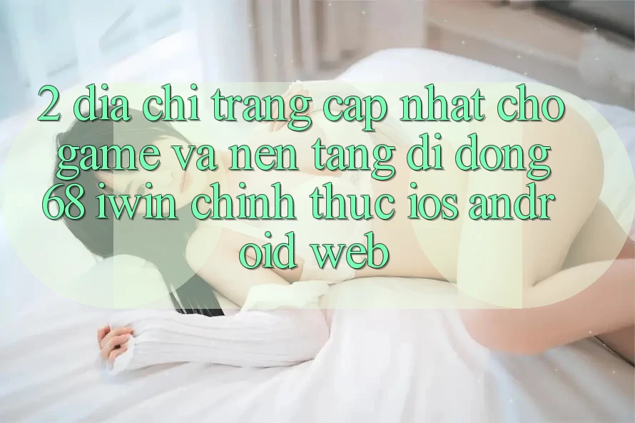 2. Địa chỉ trang cập nhật cho Game và Nền tảng di động 68 iwin chính thức (iOS/Android/Web) 2. Địa chỉ trang cập nhật cho Game và Nền tảng di động 68 iwin chính thức (iOS/Android/Web)