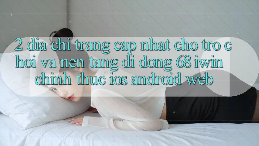 2. Địa chỉ trang cập nhật cho Trò chơi và Nền tảng di động 68 iwin chính thức (iOS/Android/Web) 2. Địa chỉ trang cập nhật cho Trò chơi và Nền tảng di động 68 iwin chính thức (iOS/Android/Web)
