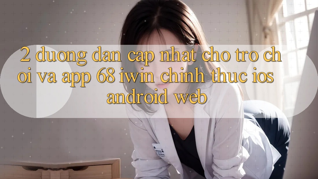 2. Đường dẫn cập nhật cho Trò chơi và App 68 iwin chính thức (iOS/Android/Web)