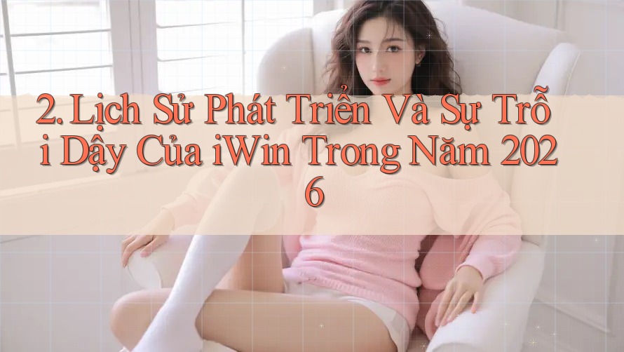 2. Lịch Sử Phát Triển Và Sự Trỗi Dậy Của iWin Trong Năm 2026