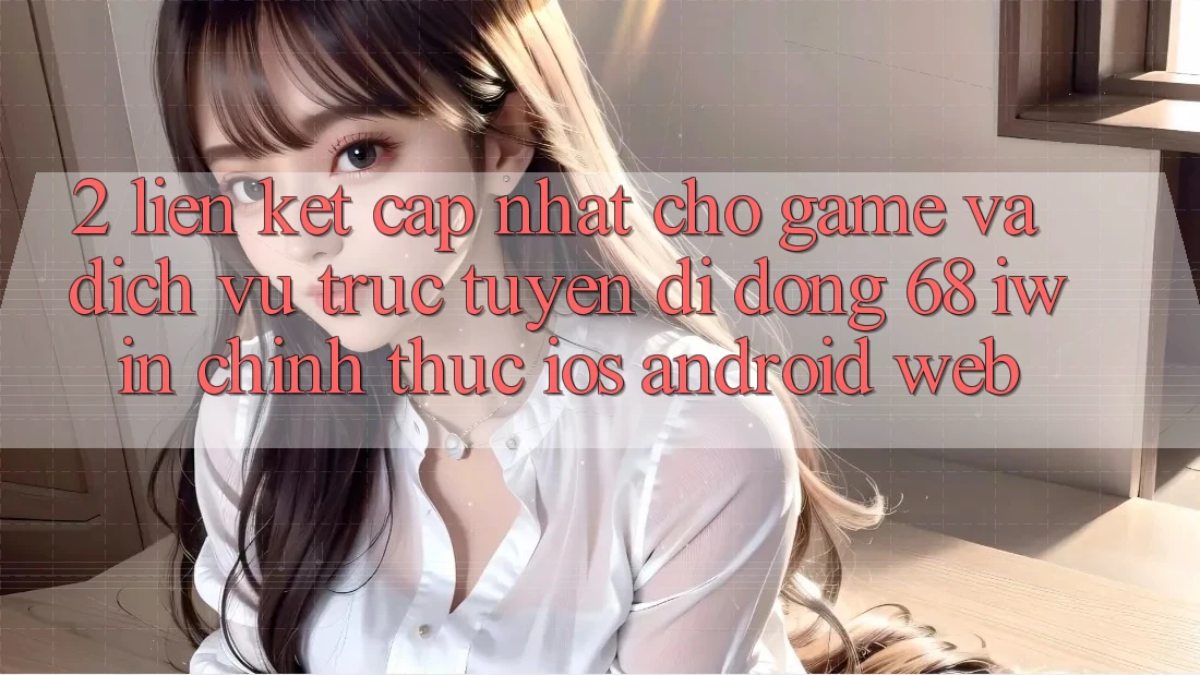 2. Liên kết cập nhật cho Game và Dịch vụ trực tuyến di động 68 iwin chính thức (iOS/Android/Web) 2. Liên kết cập nhật cho Game và Dịch vụ trực tuyến di động 68 iwin chính thức (iOS/Android/Web)