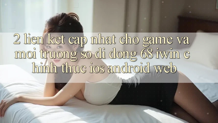 2. Liên kết cập nhật cho Game và Môi trường số di động 68 iwin chính thức (iOS/Android/Web) 2. Liên kết cập nhật cho Game và Môi trường số di động 68 iwin chính thức (iOS/Android/Web)