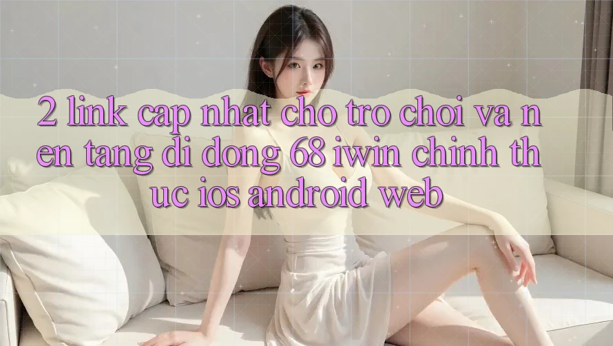 2. Link cập nhật cho Trò chơi và Nền tảng di động 68 iwin chính thức (iOS/Android/Web) 2. Link cập nhật cho Trò chơi và Nền tảng di động 68 iwin chính thức (iOS/Android/Web)