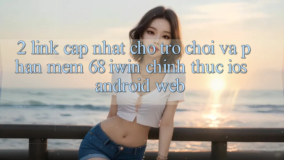 2. Link cập nhật cho Trò chơi và Phần mềm 68 iwin chính thức (iOS/Android/Web)