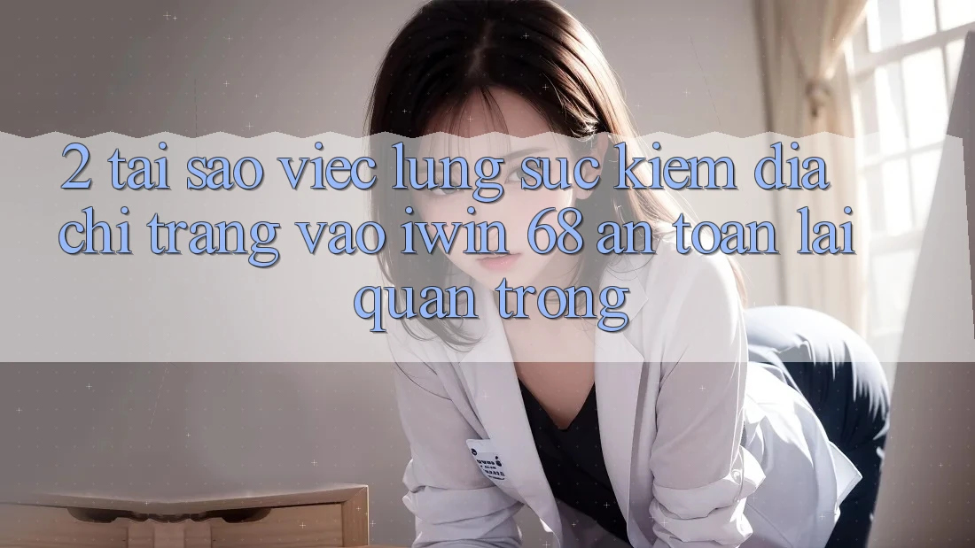 2. Tại Sao Việc Lùng sục Kiếm Địa chỉ trang Vào iwin 68 An Toàn Lại Quan Trọng? 2. Tại Sao Việc Lùng sục Kiếm Địa chỉ trang Vào iwin 68 An Toàn Lại Quan Trọng?