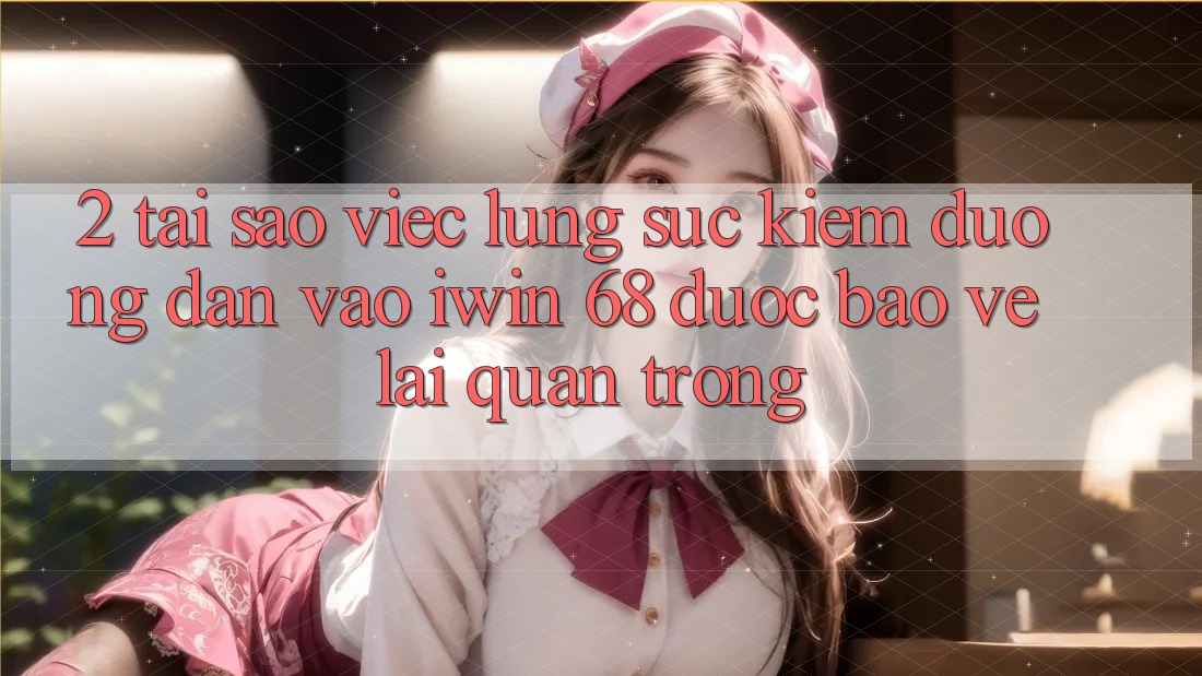 2. Tại Sao Việc Lùng sục Kiếm Đường dẫn Vào iwin 68 Được bảo vệ Lại Quan Trọng? 2. Tại Sao Việc Lùng sục Kiếm Đường dẫn Vào iwin 68 Được bảo vệ Lại Quan Trọng?