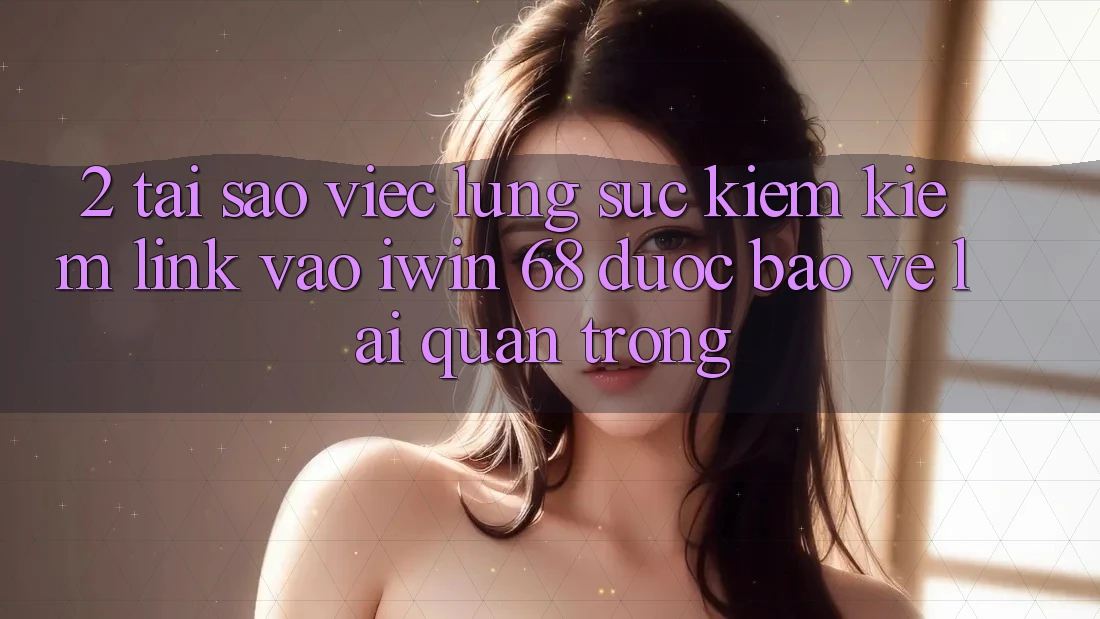 2. Tại Sao Việc Lùng sục kiếm Kiếm Link Vào iwin 68 Được bảo vệ Lại Quan Trọng? 2. Tại Sao Việc Lùng sục kiếm Kiếm Link Vào iwin 68 Được bảo vệ Lại Quan Trọng?