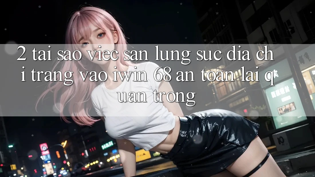 2. Tại Sao Việc Săn lùng sục Địa chỉ trang Vào iwin 68 An Toàn Lại Quan Trọng? 2. Tại Sao Việc Săn lùng sục Địa chỉ trang Vào iwin 68 An Toàn Lại Quan Trọng?