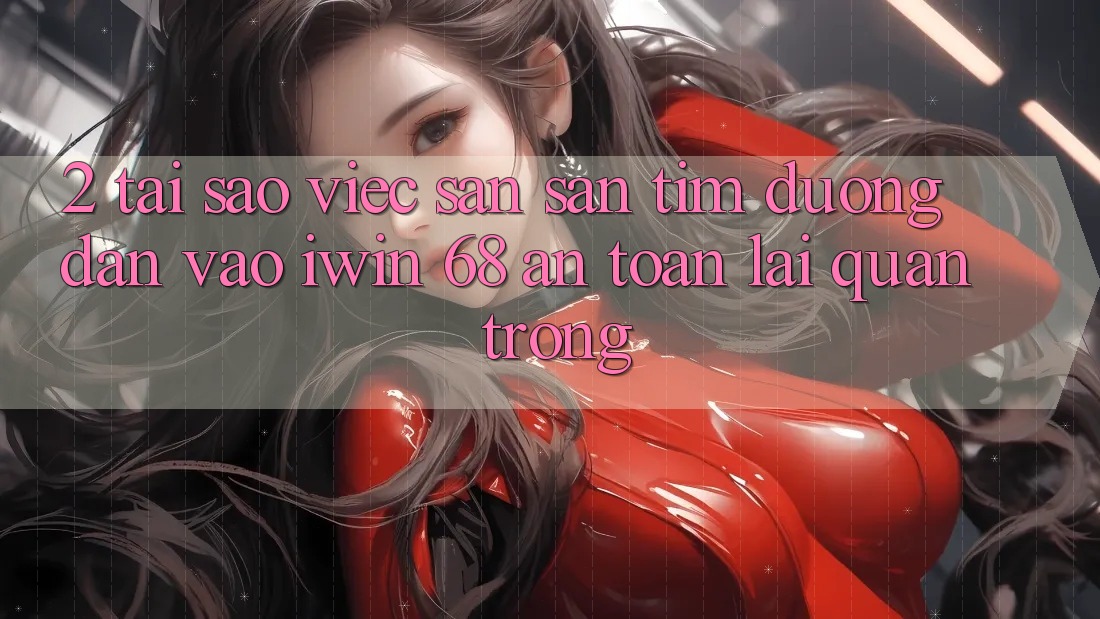 2. Tại Sao Việc Săn săn tìm Đường dẫn Vào iwin 68 An Toàn Lại Quan Trọng? 2. Tại Sao Việc Săn săn tìm Đường dẫn Vào iwin 68 An Toàn Lại Quan Trọng?