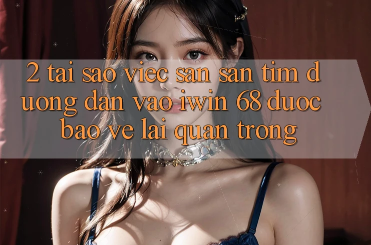 2. Tại Sao Việc Săn săn tìm Đường dẫn Vào iwin 68 Được bảo vệ Lại Quan Trọng? 2. Tại Sao Việc Săn săn tìm Đường dẫn Vào iwin 68 Được bảo vệ Lại Quan Trọng?