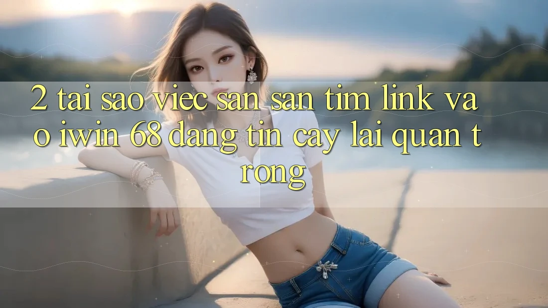 2. Tại Sao Việc Săn săn tìm Link Vào iwin 68 Đáng tin cậy Lại Quan Trọng? 2. Tại Sao Việc Săn săn tìm Link Vào iwin 68 Đáng tin cậy Lại Quan Trọng?