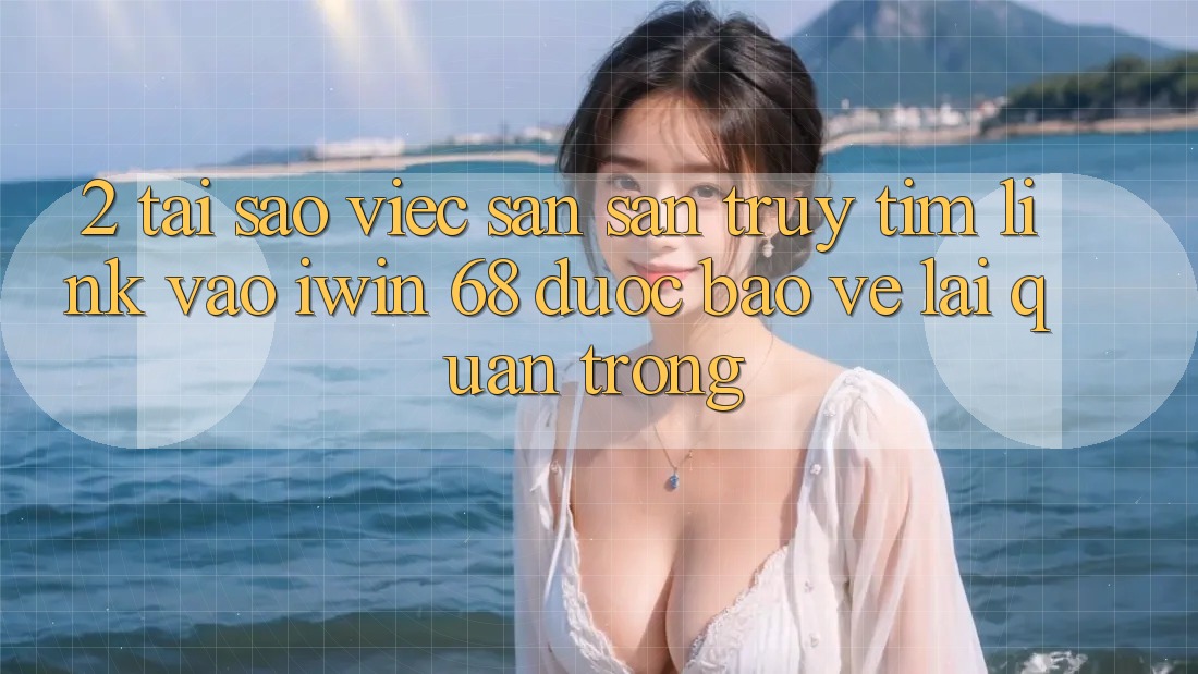 2. Tại Sao Việc Săn săn truy tìm Link Vào iwin 68 Được bảo vệ Lại Quan Trọng? 2. Tại Sao Việc Săn săn truy tìm Link Vào iwin 68 Được bảo vệ Lại Quan Trọng?