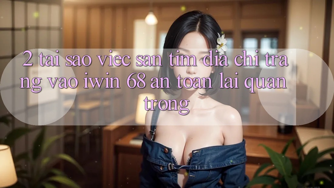 2. Tại Sao Việc Săn tìm Địa chỉ trang Vào iwin 68 An Toàn Lại Quan Trọng?
