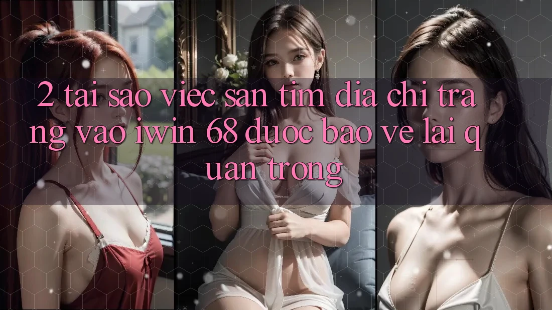 2. Tại Sao Việc Săn tìm Địa chỉ trang Vào iwin 68 Được bảo vệ Lại Quan Trọng?