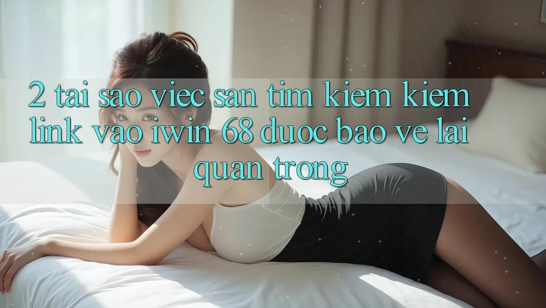 2. Tại Sao Việc Săn tìm kiếm Kiếm Link Vào iwin 68 Được bảo vệ Lại Quan Trọng? 2. Tại Sao Việc Săn tìm kiếm Kiếm Link Vào iwin 68 Được bảo vệ Lại Quan Trọng?