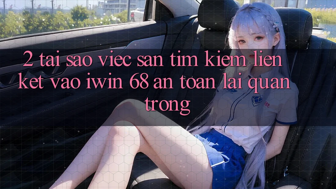 2. Tại Sao Việc Săn tìm Kiếm Liên kết Vào iwin 68 An Toàn Lại Quan Trọng?