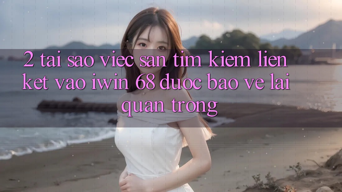 2. Tại Sao Việc Săn tìm kiếm Liên kết Vào iwin 68 Được bảo vệ Lại Quan Trọng? 2. Tại Sao Việc Săn tìm kiếm Liên kết Vào iwin 68 Được bảo vệ Lại Quan Trọng?