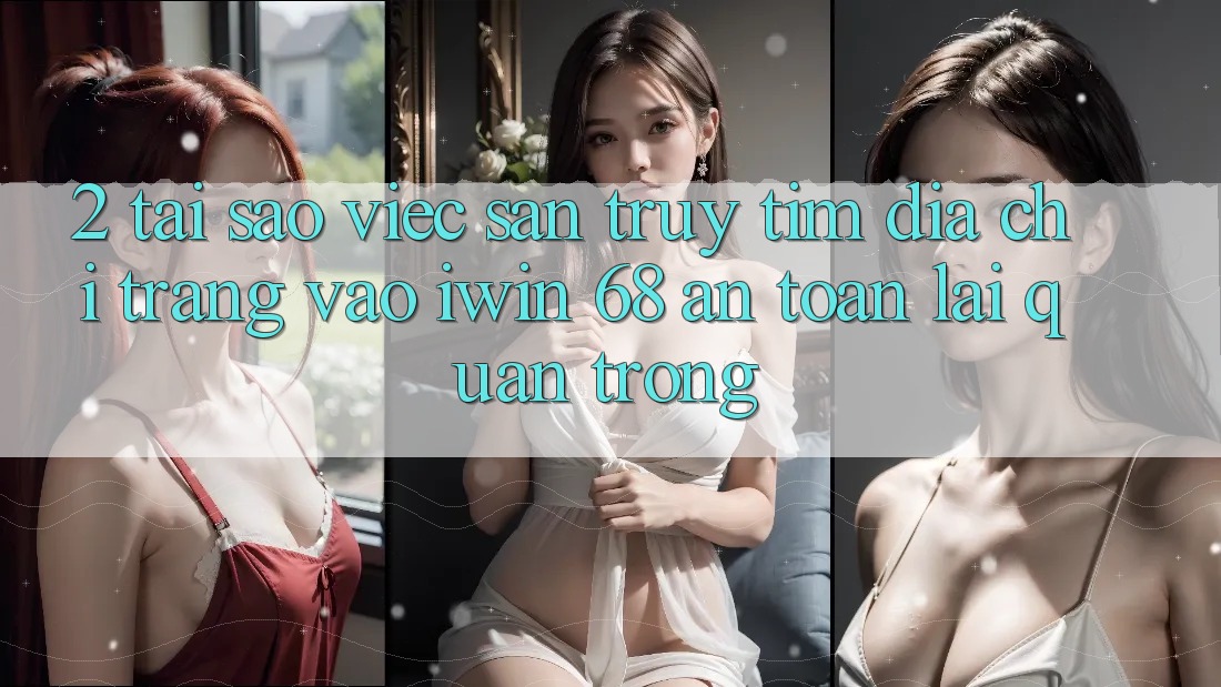 2. Tại Sao Việc Săn truy tìm Địa chỉ trang Vào iwin 68 An Toàn Lại Quan Trọng? 2. Tại Sao Việc Săn truy tìm Địa chỉ trang Vào iwin 68 An Toàn Lại Quan Trọng?