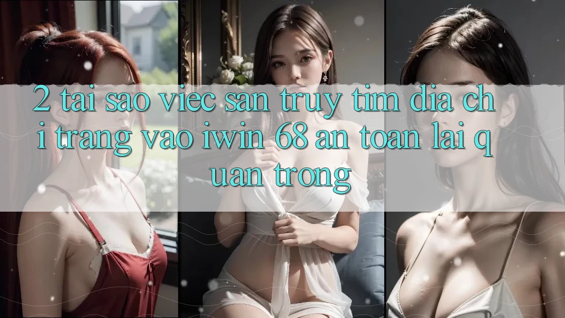 2. Tại Sao Việc Săn truy tìm Địa chỉ trang Vào iwin 68 An Toàn Lại Quan Trọng? 2. Tại Sao Việc Săn truy tìm Địa chỉ trang Vào iwin 68 An Toàn Lại Quan Trọng?