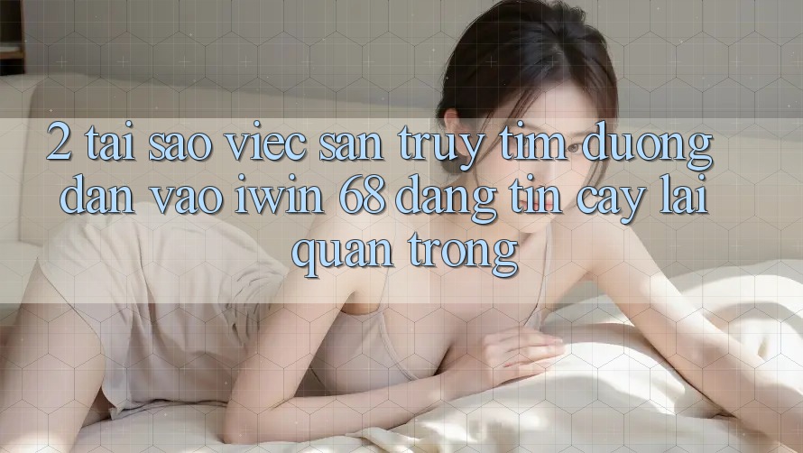 2. Tại Sao Việc Săn truy tìm Đường dẫn Vào iwin 68 Đáng tin cậy Lại Quan Trọng? 2. Tại Sao Việc Săn truy tìm Đường dẫn Vào iwin 68 Đáng tin cậy Lại Quan Trọng?