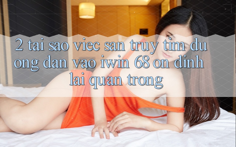 2. Tại Sao Việc Săn truy tìm Đường dẫn Vào iwin 68 Ổn định Lại Quan Trọng?