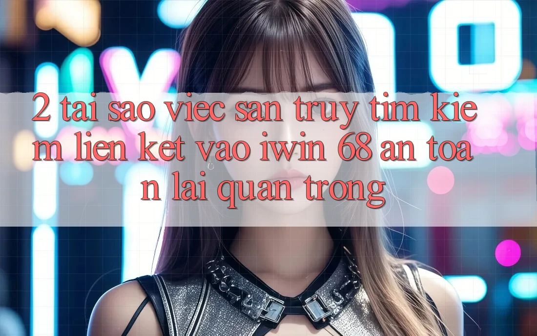 2. Tại Sao Việc Săn truy tìm Kiếm Liên kết Vào iwin 68 An Toàn Lại Quan Trọng? 2. Tại Sao Việc Săn truy tìm Kiếm Liên kết Vào iwin 68 An Toàn Lại Quan Trọng?
