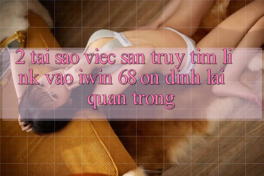 2. Tại Sao Việc Săn truy tìm Link Vào iwin 68 Ổn định Lại Quan Trọng? 2. Tại Sao Việc Săn truy tìm Link Vào iwin 68 Ổn định Lại Quan Trọng?