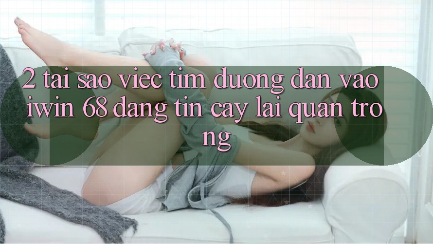 2. Tại Sao Việc Tìm Đường dẫn Vào iwin 68 Đáng tin cậy Lại Quan Trọng? 2. Tại Sao Việc Tìm Đường dẫn Vào iwin 68 Đáng tin cậy Lại Quan Trọng?