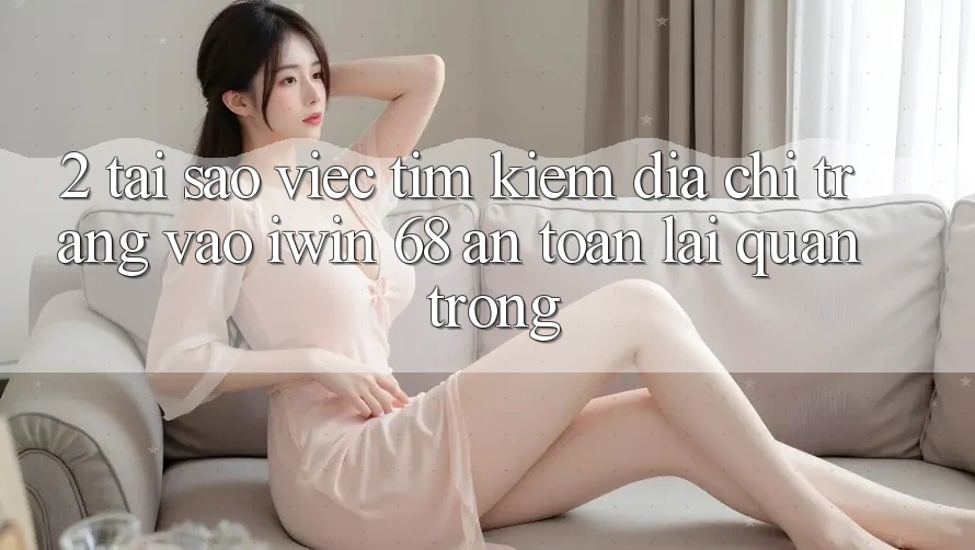 2. Tại Sao Việc Tìm kiếm Địa chỉ trang Vào iwin 68 An Toàn Lại Quan Trọng?