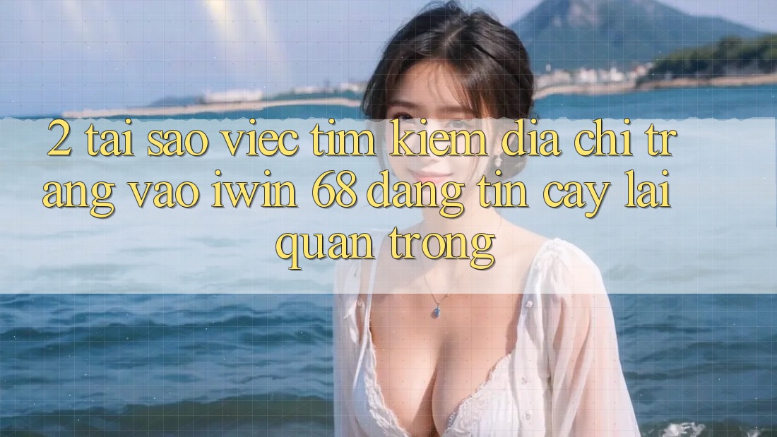 2. Tại Sao Việc Tìm kiếm Địa chỉ trang Vào iwin 68 Đáng tin cậy Lại Quan Trọng? 2. Tại Sao Việc Tìm kiếm Địa chỉ trang Vào iwin 68 Đáng tin cậy Lại Quan Trọng?