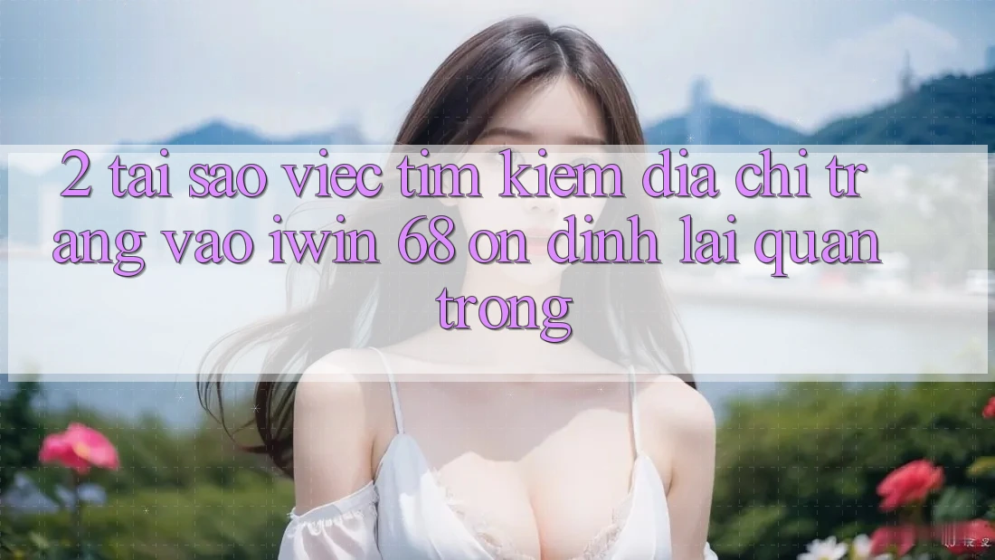 2. Tại Sao Việc Tìm Kiếm Địa chỉ trang Vào iwin 68 Ổn định Lại Quan Trọng? 2. Tại Sao Việc Tìm Kiếm Địa chỉ trang Vào iwin 68 Ổn định Lại Quan Trọng?