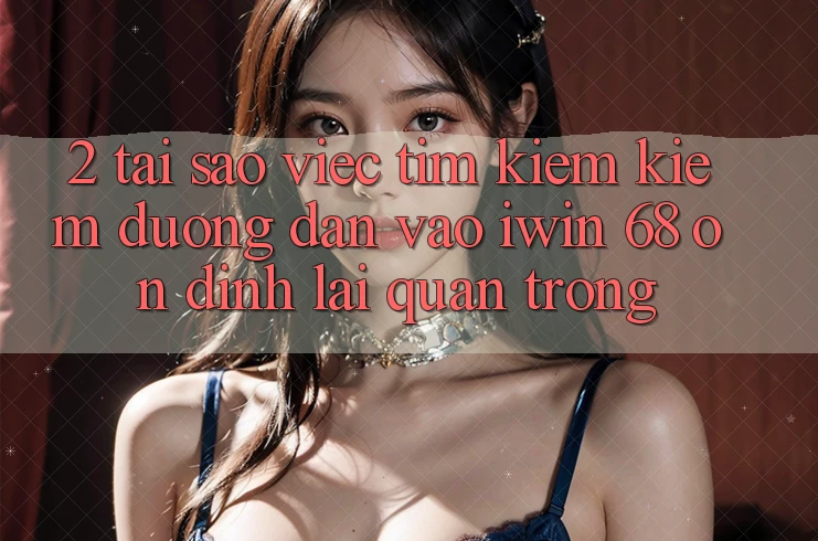 2. Tại Sao Việc Tìm kiếm Kiếm Đường dẫn Vào iwin 68 Ổn định Lại Quan Trọng?