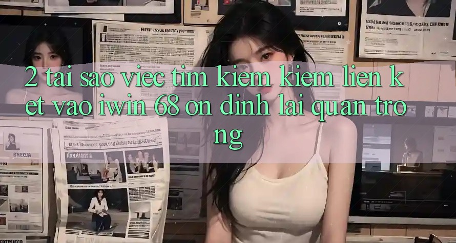 2. Tại Sao Việc Tìm kiếm Kiếm Liên kết Vào iwin 68 Ổn định Lại Quan Trọng? 2. Tại Sao Việc Tìm kiếm Kiếm Liên kết Vào iwin 68 Ổn định Lại Quan Trọng?