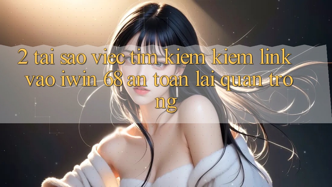 2. Tại Sao Việc Tìm kiếm Kiếm Link Vào iwin 68 An Toàn Lại Quan Trọng?