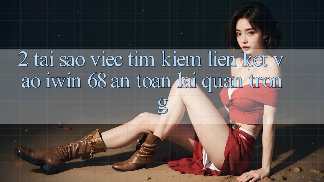 2. Tại Sao Việc Tìm Kiếm Liên kết Vào iwin 68 An toàn Lại Quan Trọng?