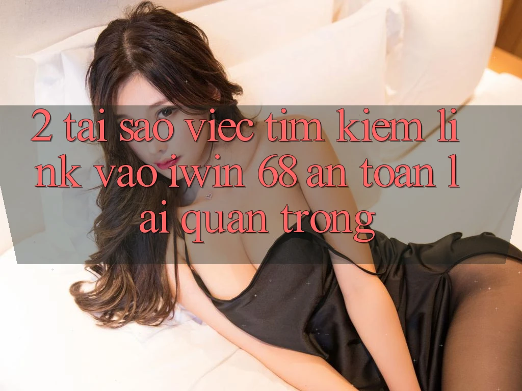 2. Tại Sao Việc Tìm Kiếm Link Vào iwin 68 An Toàn Lại Quan Trọng? 2. Tại Sao Việc Tìm Kiếm Link Vào iwin 68 An Toàn Lại Quan Trọng?
