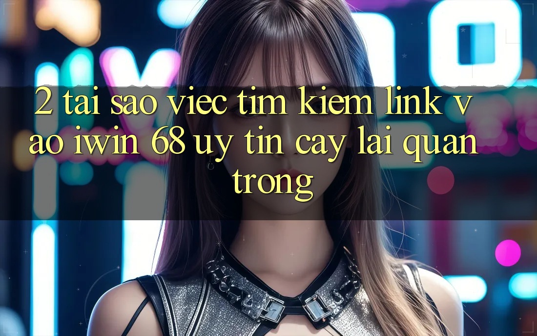2. Tại Sao Việc Tìm Kiếm Link Vào iwin 68 Uy tín cậy Lại Quan Trọng?