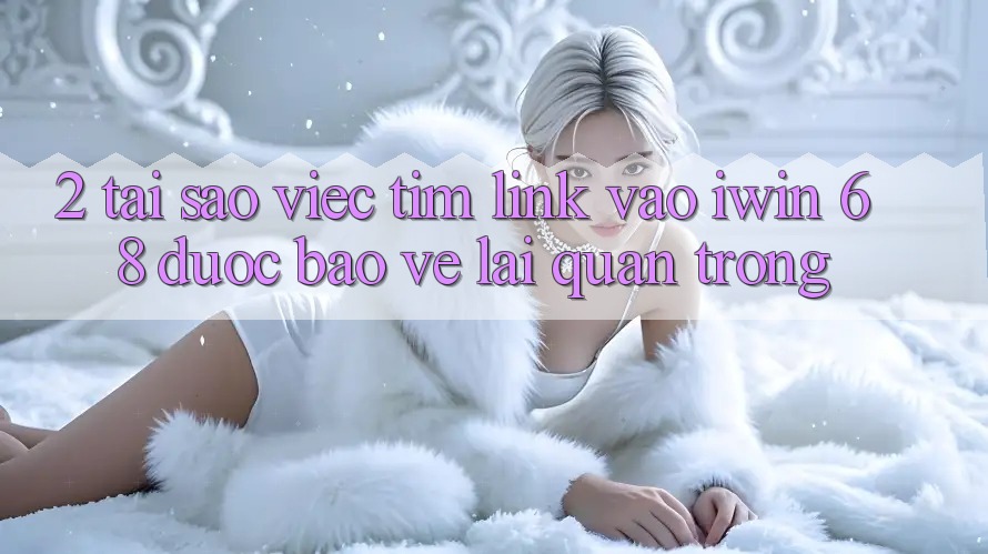 2. Tại Sao Việc Tìm Link Vào iwin 68 Được bảo vệ Lại Quan Trọng?