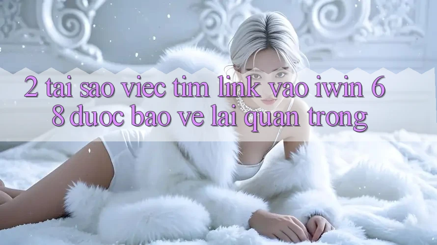 2. Tại Sao Việc Tìm Link Vào iwin 68 Được bảo vệ Lại Quan Trọng?