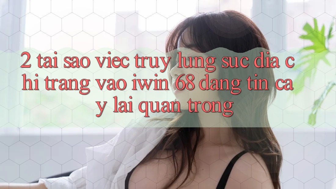 2. Tại Sao Việc Truy lùng sục Địa chỉ trang Vào iwin 68 Đáng tin cậy Lại Quan Trọng?