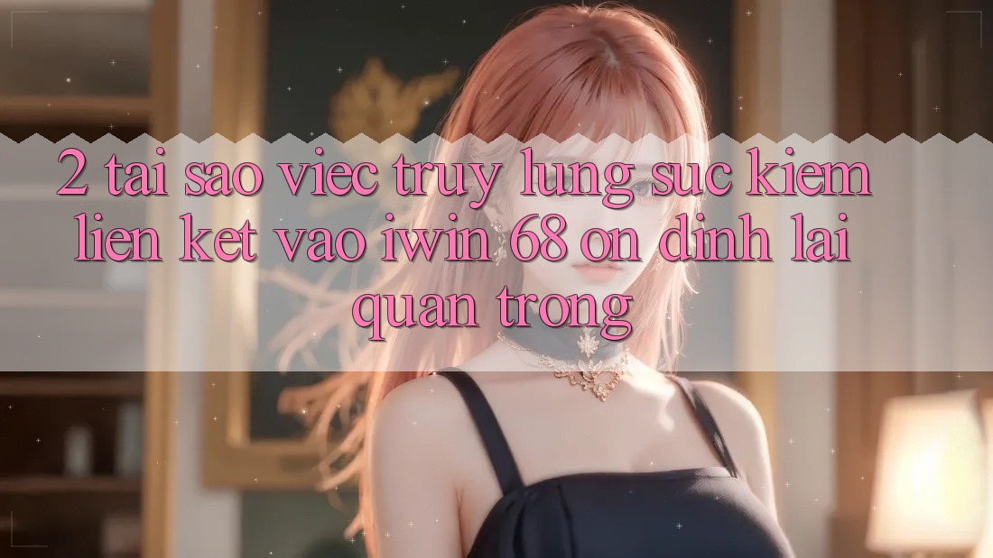 2. Tại Sao Việc Truy lùng sục Kiếm Liên kết Vào iwin 68 Ổn định Lại Quan Trọng? 2. Tại Sao Việc Truy lùng sục Kiếm Liên kết Vào iwin 68 Ổn định Lại Quan Trọng?