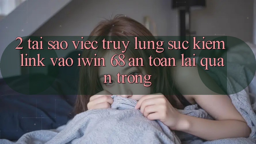 2. Tại Sao Việc Truy lùng sục Kiếm Link Vào iwin 68 An Toàn Lại Quan Trọng? 2. Tại Sao Việc Truy lùng sục Kiếm Link Vào iwin 68 An Toàn Lại Quan Trọng?