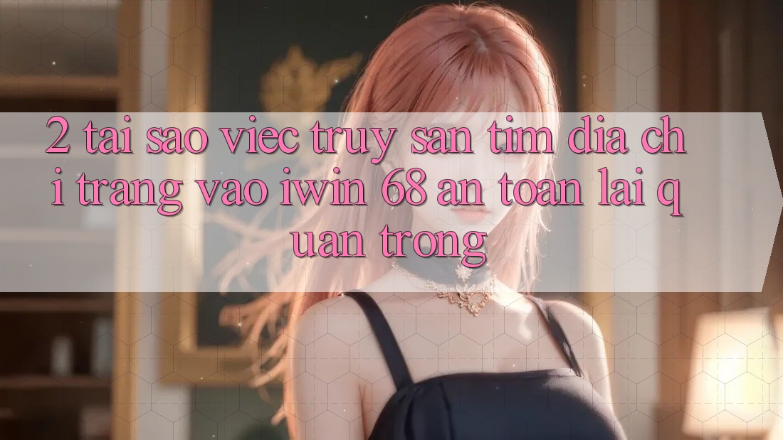 2. Tại Sao Việc Truy săn tìm Địa chỉ trang Vào iwin 68 An Toàn Lại Quan Trọng?