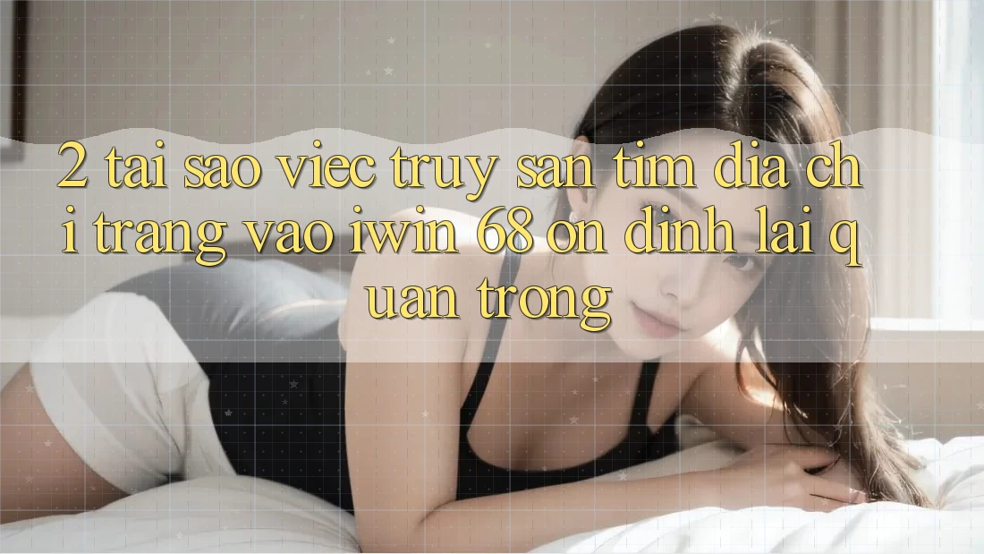 2. Tại Sao Việc Truy săn tìm Địa chỉ trang Vào iwin 68 Ổn định Lại Quan Trọng?