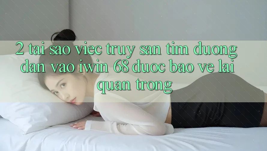 2. Tại Sao Việc Truy săn tìm Đường dẫn Vào iwin 68 Được bảo vệ Lại Quan Trọng? 2. Tại Sao Việc Truy săn tìm Đường dẫn Vào iwin 68 Được bảo vệ Lại Quan Trọng?